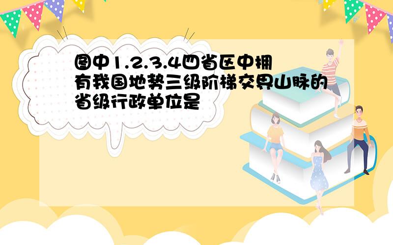 图中1.2.3.4四省区中拥有我国地势三级阶梯交界山脉的省级行政单位是