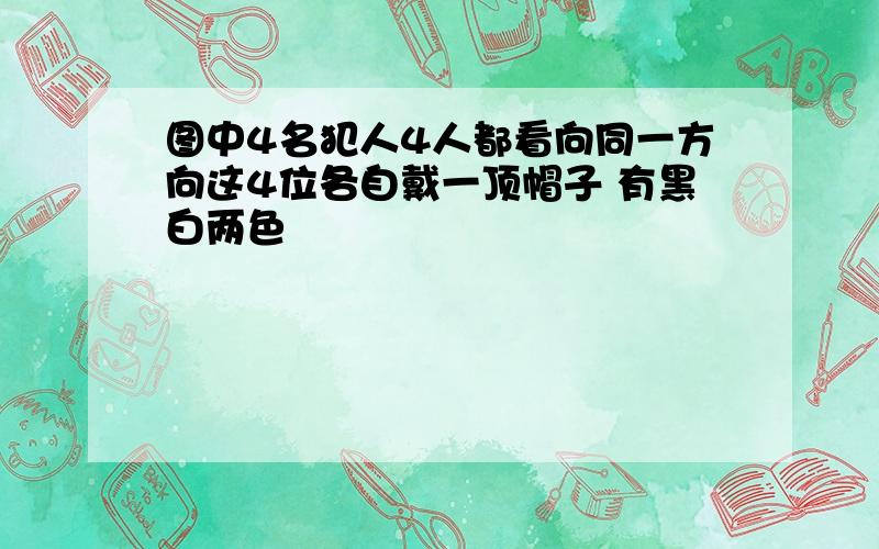 图中4名犯人4人都看向同一方向这4位各自戴一顶帽子 有黑白两色