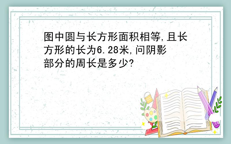 图中圆与长方形面积相等,且长方形的长为6.28米,问阴影部分的周长是多少?