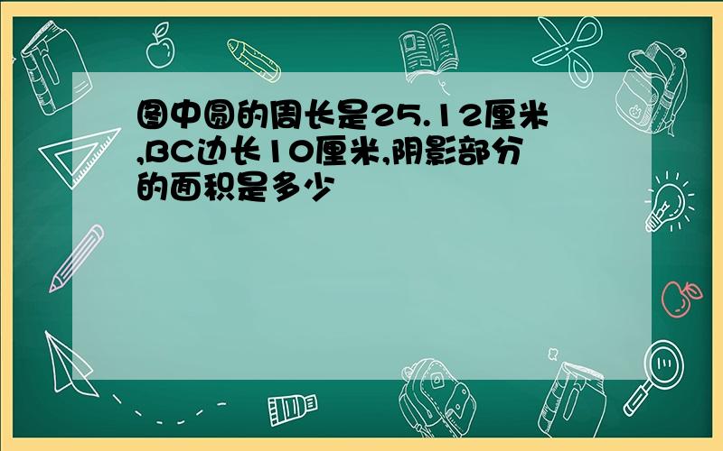 图中圆的周长是25.12厘米,BC边长10厘米,阴影部分的面积是多少