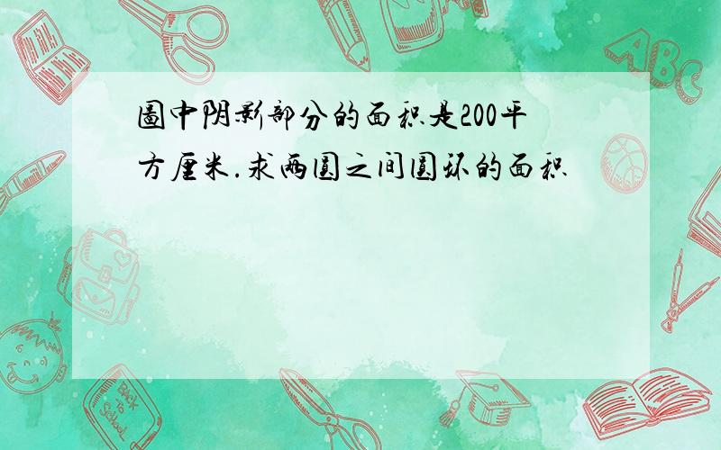 图中阴影部分的面积是200平方厘米.求两圆之间圆环的面积