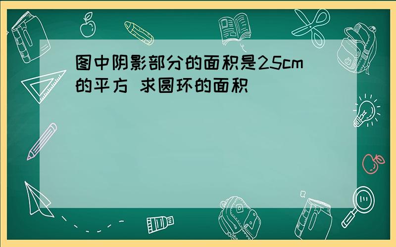 图中阴影部分的面积是25cm的平方 求圆环的面积