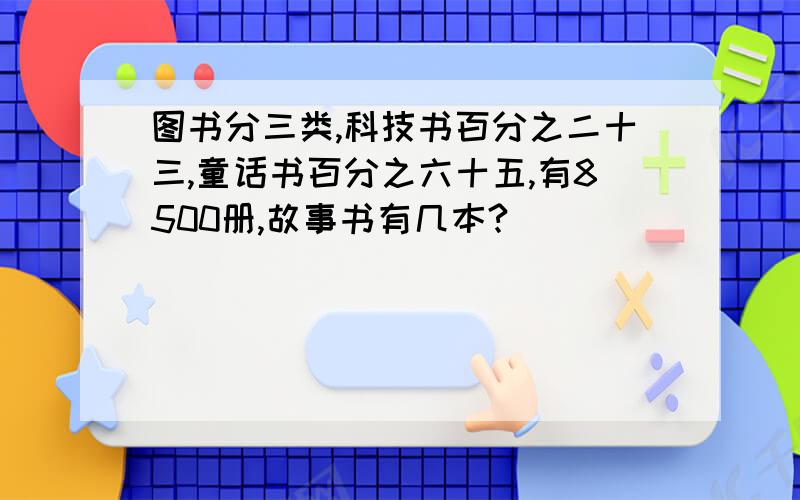 图书分三类,科技书百分之二十三,童话书百分之六十五,有8500册,故事书有几本?