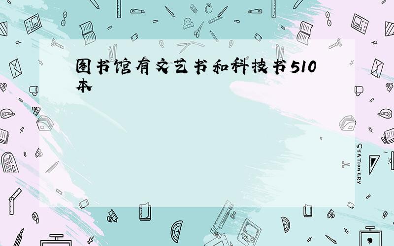 图书馆有文艺书和科技书510本