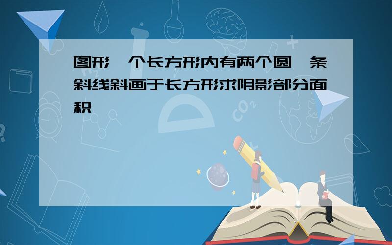 图形一个长方形内有两个圆一条斜线斜画于长方形求阴影部分面积