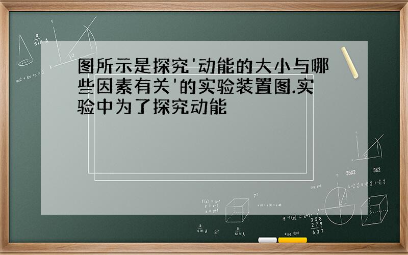 图所示是探究'动能的大小与哪些因素有关'的实验装置图.实验中为了探究动能