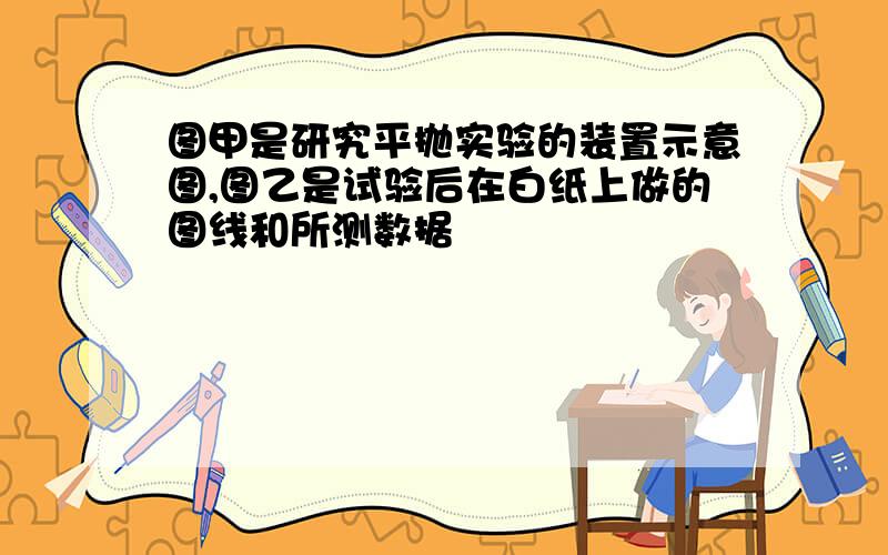 图甲是研究平抛实验的装置示意图,图乙是试验后在白纸上做的图线和所测数据