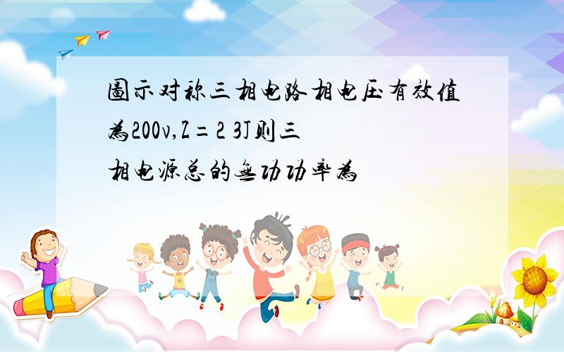 图示对称三相电路相电压有效值为200v,Z=2 3J则三相电源总的无功功率为