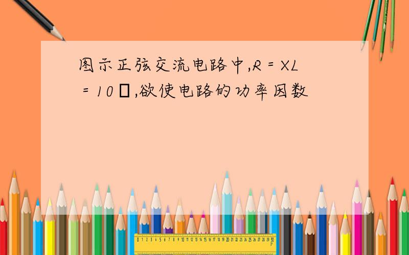 图示正弦交流电路中,R＝XL＝10Ω,欲使电路的功率因数