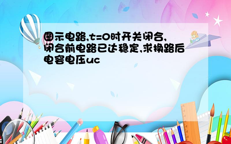 图示电路,t=0时开关闭合,闭合前电路已达稳定,求换路后电容电压uc