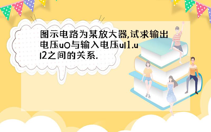 图示电路为某放大器,试求输出电压uO与输入电压uI1.uI2之间的关系.