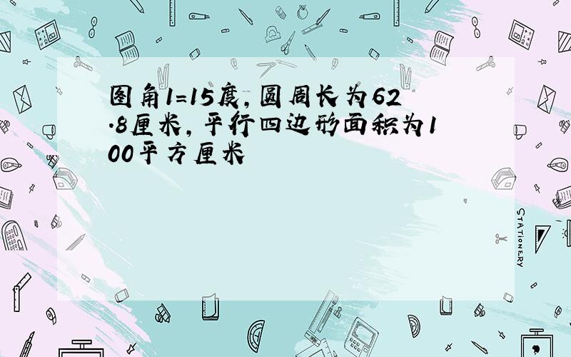 图角1=15度,圆周长为62.8厘米,平行四边形面积为100平方厘米