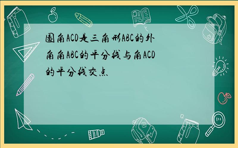 图角ACD是三角形ABC的外角角ABC的平分线与角ACD的平分线交点