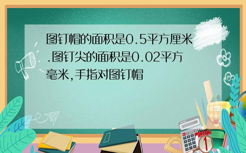 图钉帽的面积是0.5平方厘米.图钉尖的面积是0.02平方毫米,手指对图钉帽