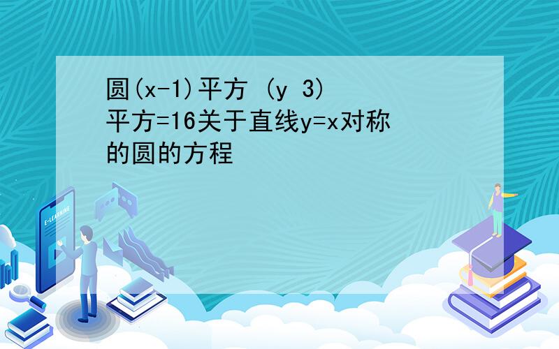 圆(x-1)平方 (y 3)平方=16关于直线y=x对称的圆的方程