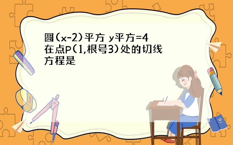 圆(x-2)平方 y平方=4在点P(1,根号3)处的切线方程是