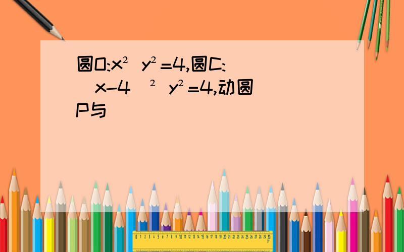 圆O:x² y²=4,圆C:(x-4)² y²=4,动圆P与