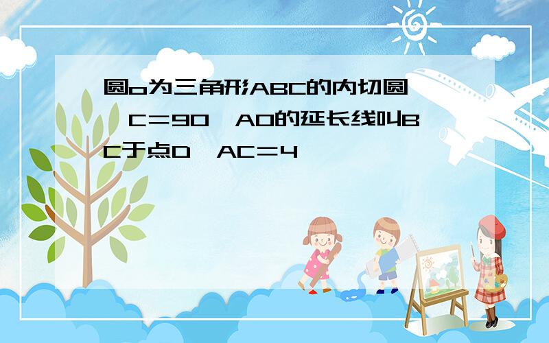 圆o为三角形ABC的内切圆,∠C＝90,AO的延长线叫BC于点D,AC＝4