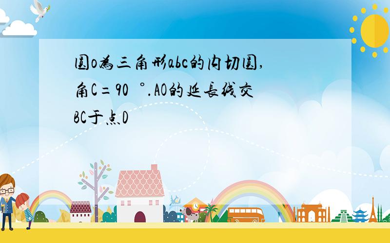 圆o为三角形abc的内切圆,角C=90゜.AO的延长线交BC于点D