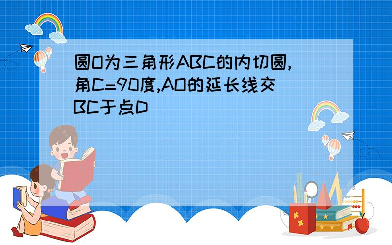 圆O为三角形ABC的内切圆,角C=90度,AO的延长线交BC于点D