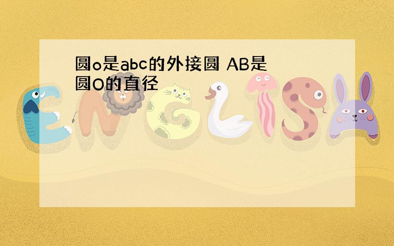 圆o是abc的外接圆 AB是圆O的直径