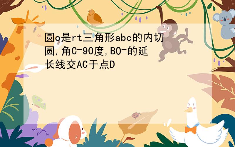 圆o是rt三角形abc的内切圆,角C=90度,BO=的延长线交AC于点D