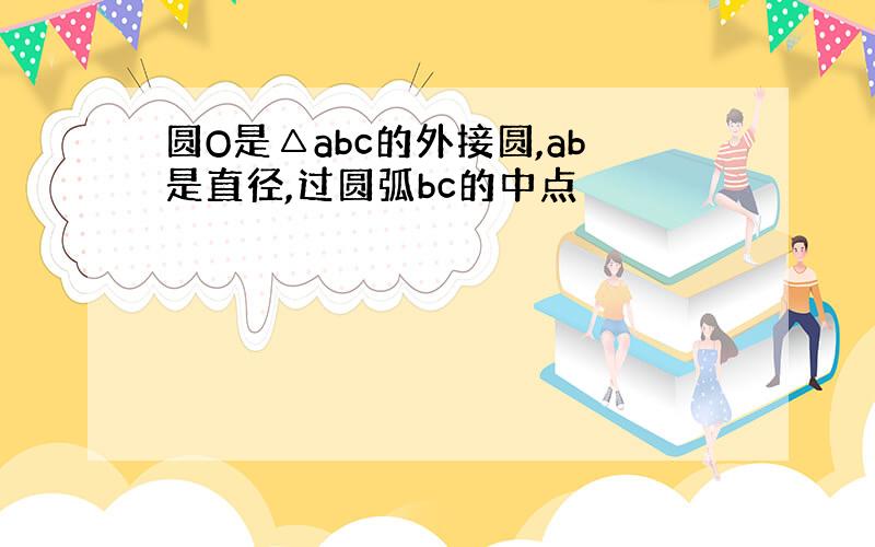 圆O是△abc的外接圆,ab是直径,过圆弧bc的中点