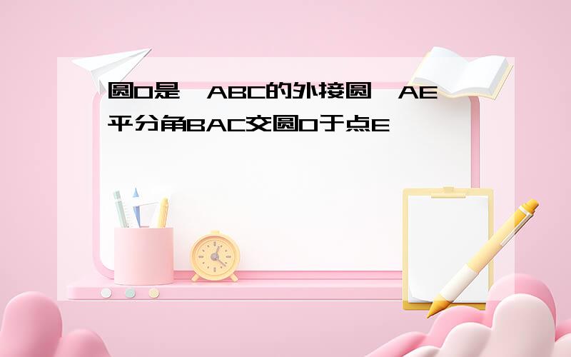 圆O是△ABC的外接圆,AE平分角BAC交圆O于点E