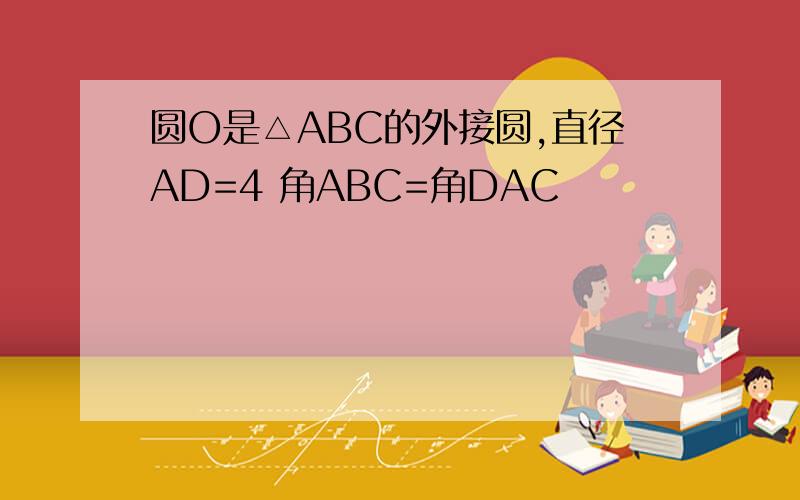 圆O是△ABC的外接圆,直径AD=4 角ABC=角DAC