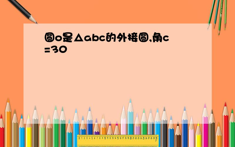 圆o是△abc的外接圆,角c=30