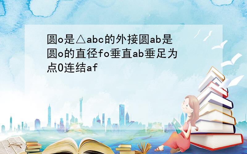 圆o是△abc的外接圆ab是圆o的直径fo垂直ab垂足为点O连结af