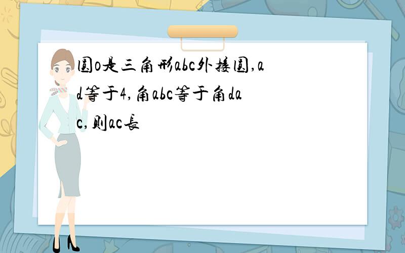 圆o是三角形abc外接圆,ad等于4,角abc等于角dac,则ac长