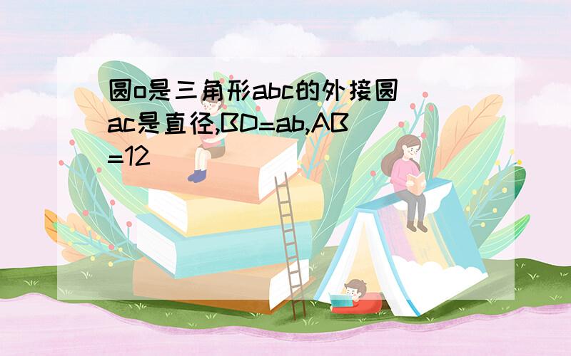 圆o是三角形abc的外接圆 ac是直径,BD=ab,AB=12