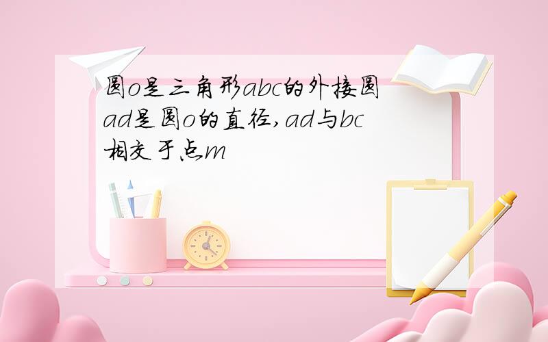 圆o是三角形abc的外接圆 ad是圆o的直径,ad与bc相交于点m