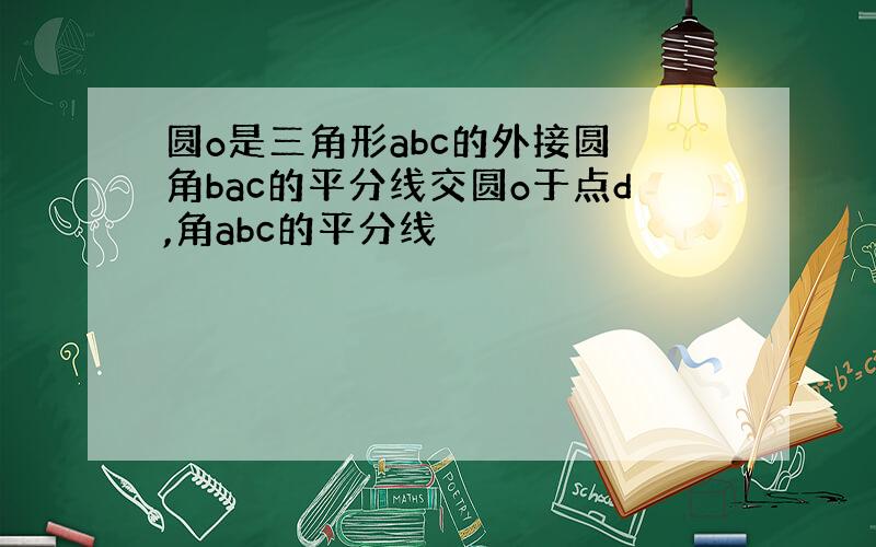 圆o是三角形abc的外接圆 角bac的平分线交圆o于点d,角abc的平分线