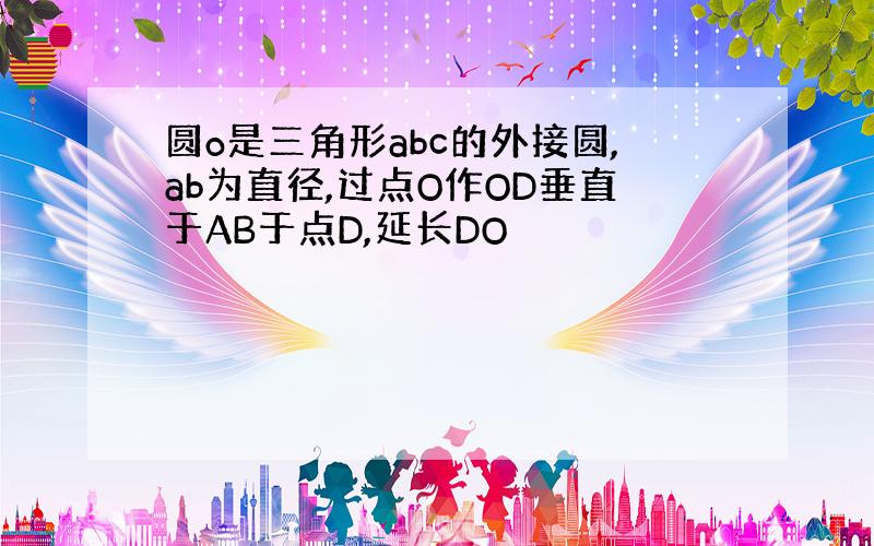 圆o是三角形abc的外接圆,ab为直径,过点O作OD垂直于AB于点D,延长DO