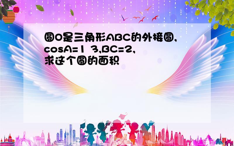 圆O是三角形ABC的外接圆,cosA=1 3,BC=2,求这个圆的面积