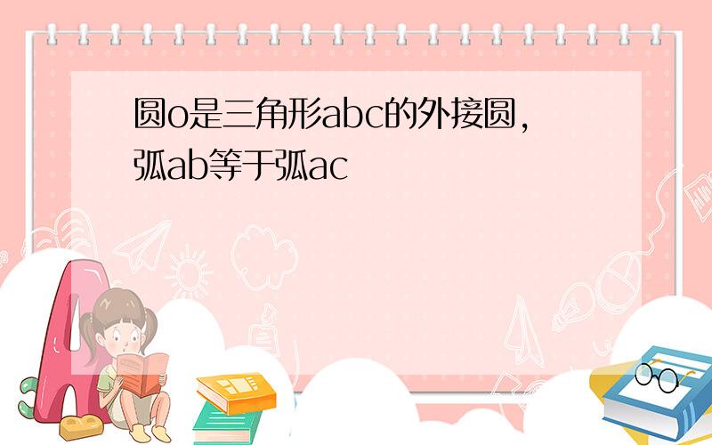 圆o是三角形abc的外接圆,弧ab等于弧ac