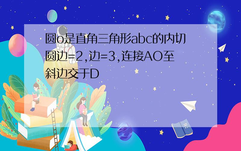 圆o是直角三角形abc的内切圆边=2,边=3,连接AO至斜边交于D