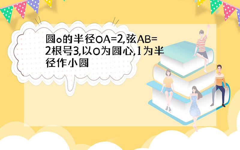 圆o的半径OA=2,弦AB=2根号3,以O为圆心,1为半径作小圆