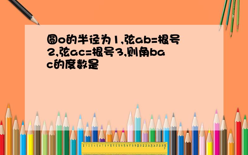 圆o的半径为1,弦ab=根号2,弦ac=根号3,则角bac的度数是