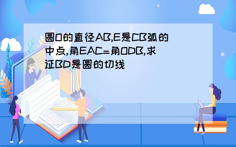 圆O的直径AB,E是CB弧的中点,角EAC=角ODB,求证BD是圆的切线