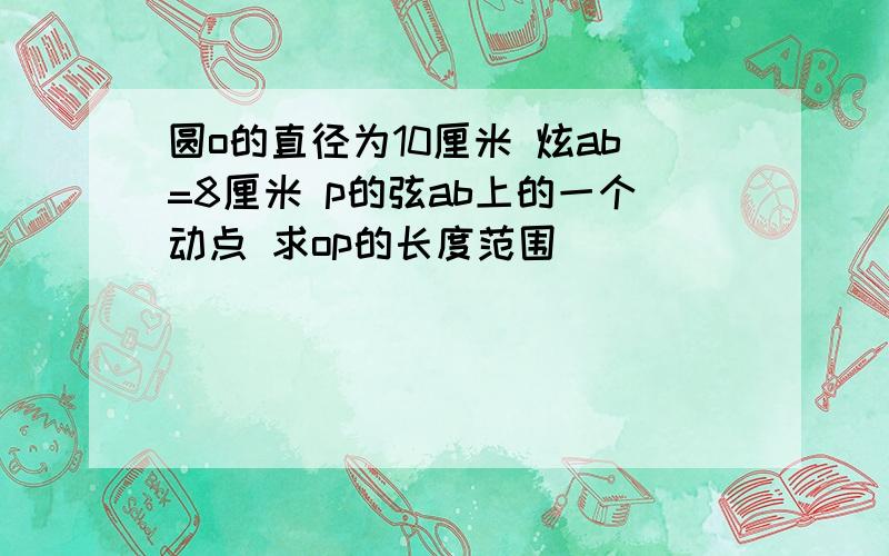 圆o的直径为10厘米 炫ab=8厘米 p的弦ab上的一个动点 求op的长度范围