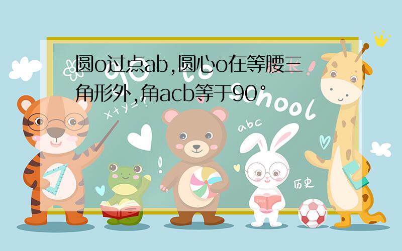 圆o过点ab,圆心o在等腰三角形外,角acb等于90°