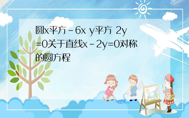 圆x平方-6x y平方 2y=0关于直线x-2y=0对称的圆方程