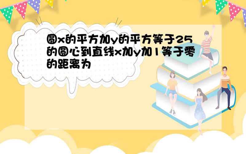 圆x的平方加y的平方等于25的圆心到直线x加y加1等于零的距离为