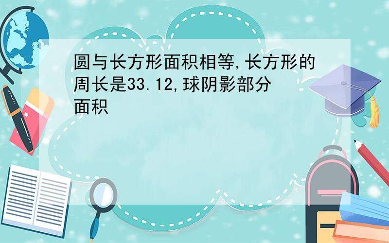 圆与长方形面积相等,长方形的周长是33.12,球阴影部分面积