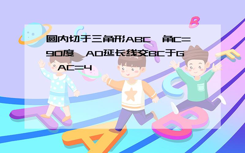 圆内切于三角形ABC,角C=90度,AO延长线交BC于G,AC=4