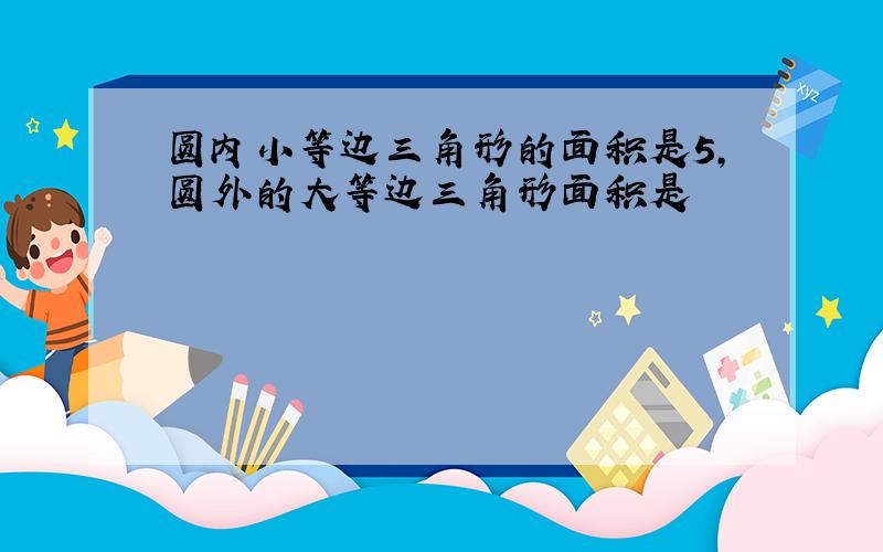 圆内小等边三角形的面积是5,圆外的大等边三角形面积是