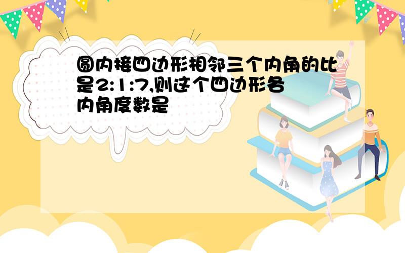 圆内接四边形相邻三个内角的比是2:1:7,则这个四边形各内角度数是